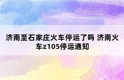 济南至石家庄火车停运了吗 济南火车z105停运通知